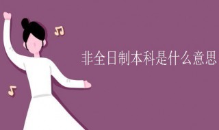 非全日制本科是什么意思 非全日制本科的意思介绍