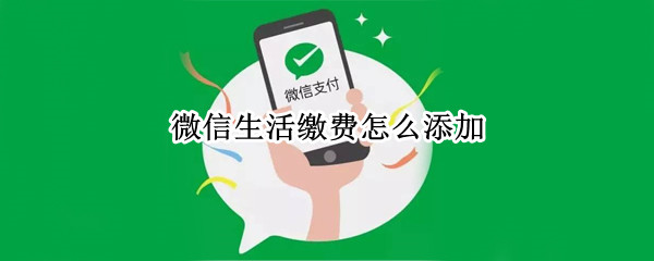微信生活缴费怎么添加 微信生活缴费怎么添加新用户