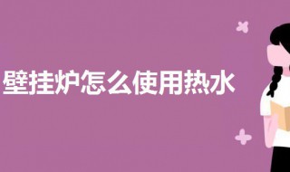 壁挂炉怎么使用热水 壁挂炉烧热水洗澡的方法