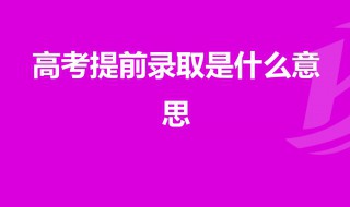 高考提前录取是什么意思 什么是高考提前录取