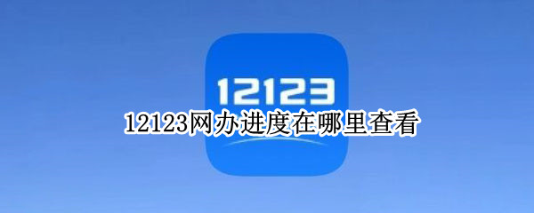 12123网办进度在哪里查看 12123网办进度怎么看