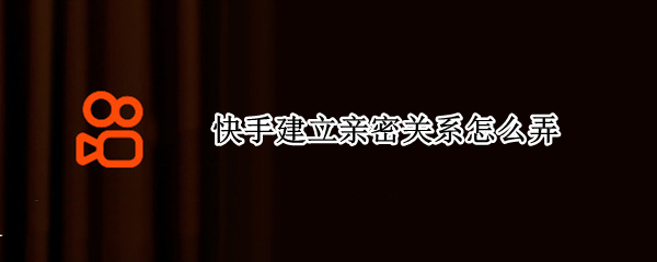 快手建立亲密关系怎么弄 快手的亲密度在哪里