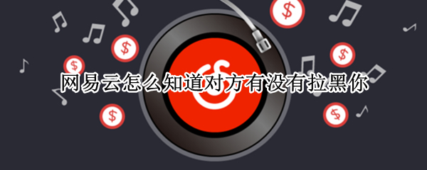 网易云怎么知道对方有没有拉黑你 网易云不发消息怎么知道对方有没有拉黑
