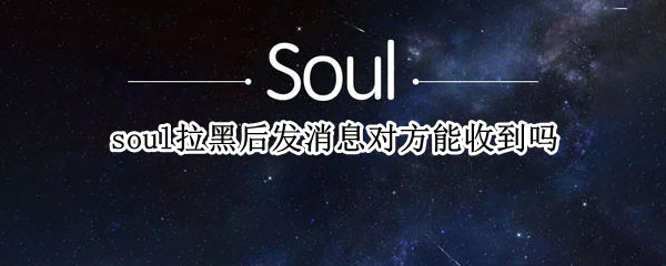 soul拉黑后发消息对方能收到吗 soul拉黑后还能给对方发消息吗