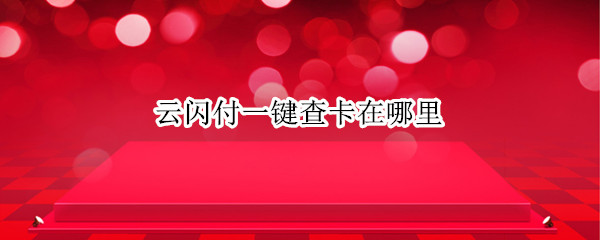 云闪付一键查卡在哪里（云闪付查银行卡）