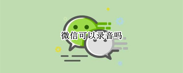 微信可以录音吗 微信可以录音吗微信视频可以录音吗
