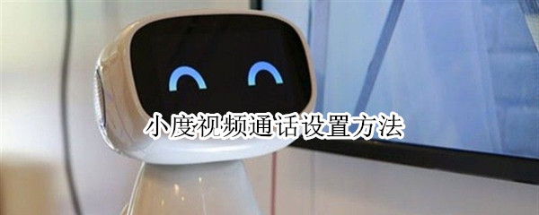 小度视频通话设置方法 小度视频通话设置方法多少钱