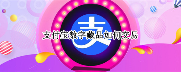 支付宝数字藏品如何交易 数字藏品怎么交易
