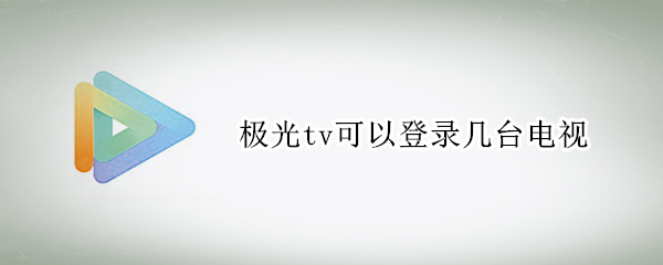 极光tv可以登录几台电视(极光tv能登陆几个电视)