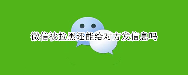 微信被拉黑还能给对方发信息吗 微信上被对方拉黑还能给他发信息吗