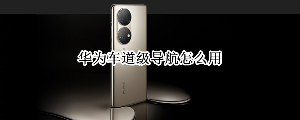 华为车道级导航怎么用 华为mate30支持车道级导航吗