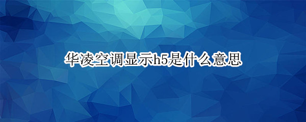 华凌空调显示h5是什么意思（华凌空调制热出现H5什么情况）