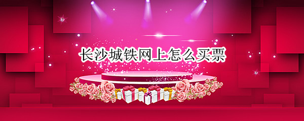 长沙城铁网上怎么买票 长沙城铁票怎么买票