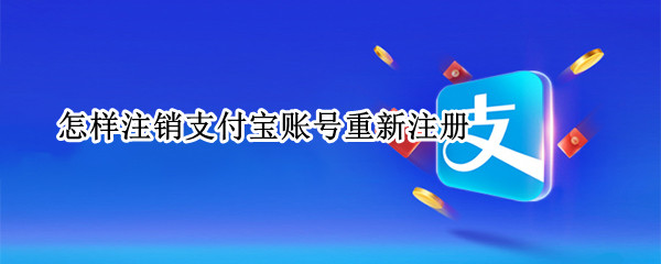 怎样注销支付宝账号重新注册（支付宝账号注销后重新注册）