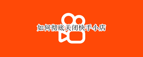 如何彻底关闭快手小店（快手怎么把快手小店关闭）