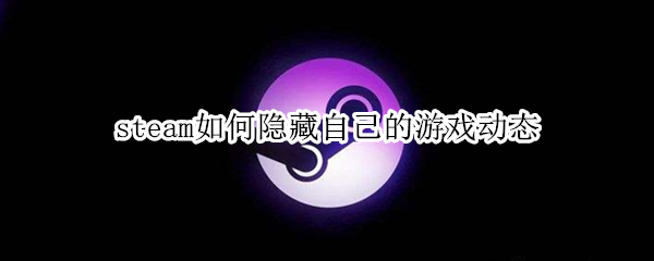 steam如何隐藏自己的游戏动态 steam怎么隐藏自己的游戏动态