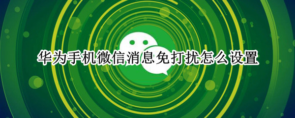 华为手机微信消息免打扰怎么设置(华为手机微信免打扰怎么取消)
