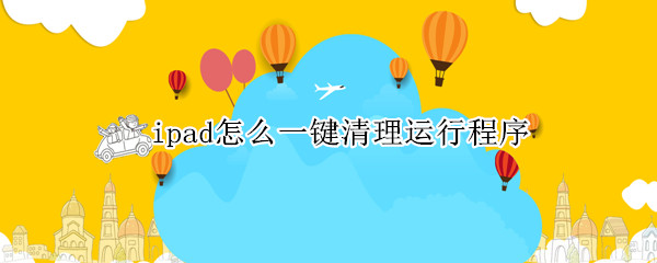 ipad怎么一键清理运行程序(ipad怎么一键清理进程)