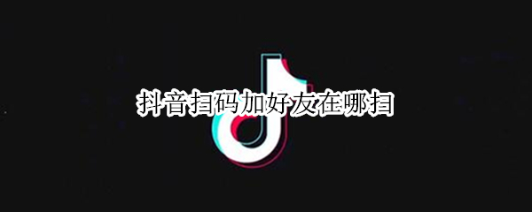 抖音扫码加好友在哪扫（抖音里怎么扫码加好友）