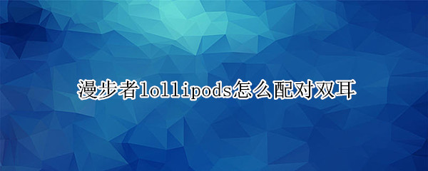 漫步者lollipods怎么配对双耳（漫步者lollipods怎么配对双耳苹果手机）