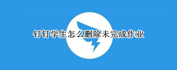 钉钉学生怎么删除未完成作业（怎么删除钉钉家校本未完成的作业）