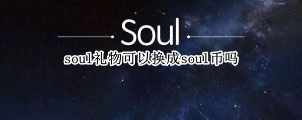 soul礼物可以换成soul币吗（soul的礼物可以换成钱吗）