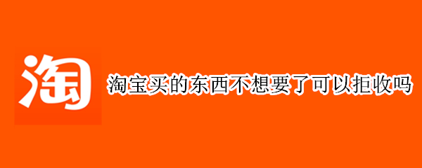 淘宝买的东西不想要了可以拒收吗 在淘宝买的东西不想要了拒收可以吗