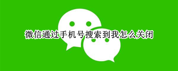 微信通过手机号搜索到我怎么关闭 微信如何关闭通过手机号找到我