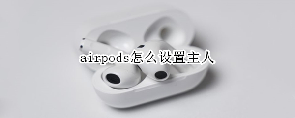 airpods怎么设置主人 airpods怎么设置主耳机