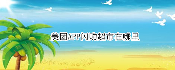 美团APP闪购超市在哪里 美团闪购app下载