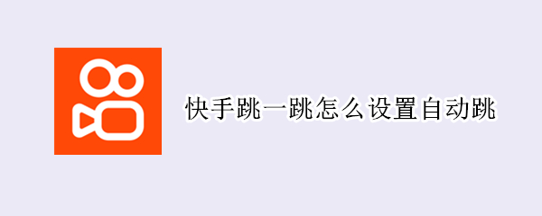 快手跳一跳怎么设置自动跳 快手自动跳转