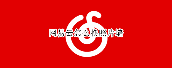 网易云怎么换照片墙（网易云怎么换背景墙）