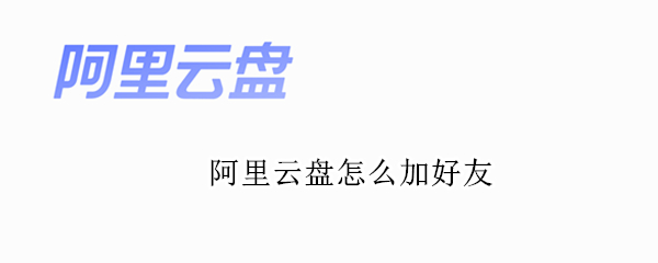 阿里云盘怎么加好友 阿里云盘怎么加好友传文件