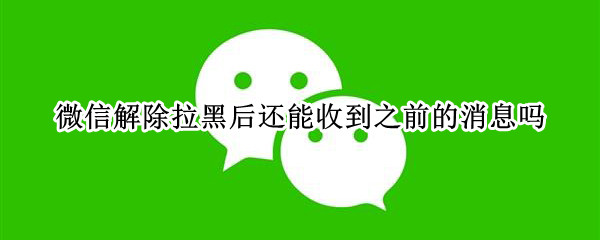 微信解除拉黑后还能收到之前的消息吗