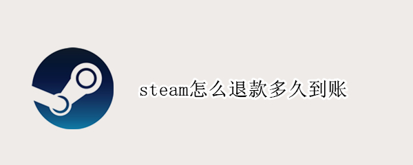 steam怎么退款多久到账 steam怎么退款要多久才能到账