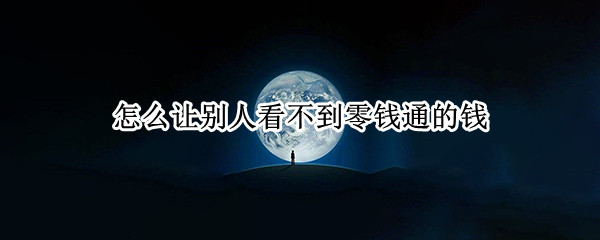 怎么让别人看不到零钱通的钱 如何不让别人看到微信零钱通的钱