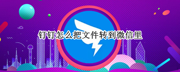 钉钉怎么把文件转到微信里 钉钉怎么把文件转到微信上