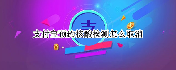 支付宝预约核酸检测怎么取消 支付宝核酸检测预约取消中 还能去检测么