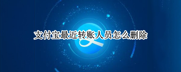 支付宝最近转账人员怎么删除 支付宝转账里最近转帐人怎么删除