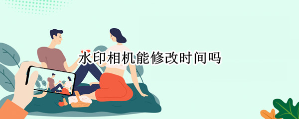 水印相机能修改时间吗 水印相机怎么可以修改时间