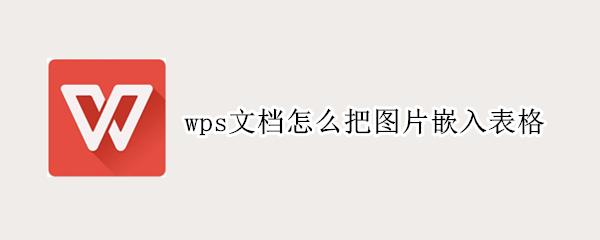 wps文档怎么把图片嵌入表格 手机wps文档怎么把图片嵌入表格