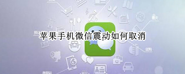 苹果手机微信震动如何取消 苹果手机微信振动怎么取消