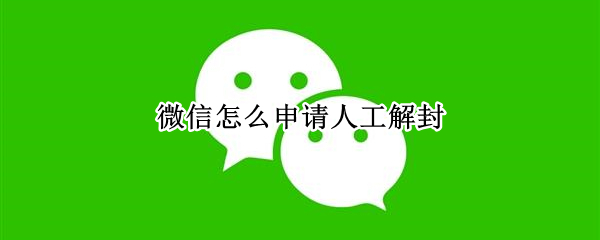 微信怎么申请人工解封（微信怎么申请人工解封能解封不）