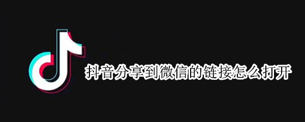 抖音分享到微信的链接怎么打开 如何打开微信分享的抖音链接