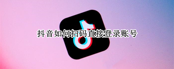 抖音如何扫码直接登录账号（抖音账号可以扫码登录吗）