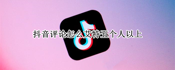抖音评论怎么艾特五个人以上 抖音评论都是艾特人的什么情况