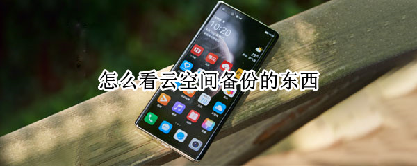 怎么看云空间备份的东西（怎么看云空间备份的东西华为）