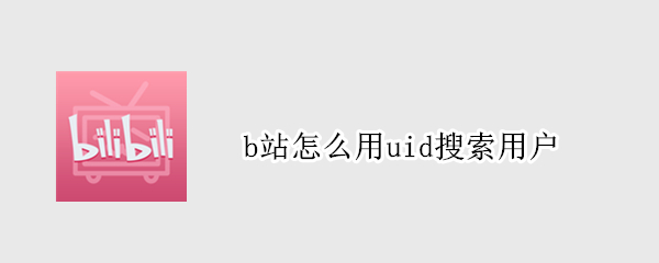 b站怎么用uid搜索用户（b站怎么通过uid查用户）