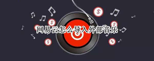 网易云怎么导入外部音乐（网易云怎么导入外部音乐还是没版权）