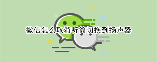 微信怎么取消听筒切换到扬声器（微信听筒怎样切换扬声功能）